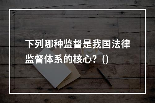 下列哪种监督是我国法律监督体系的核心？()