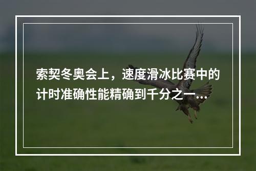 索契冬奥会上，速度滑冰比赛中的计时准确性能精确到千分之一秒，