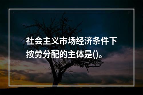 社会主义市场经济条件下按劳分配的主体是()。