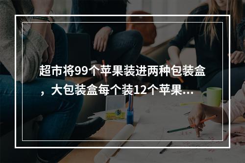 超市将99个苹果装进两种包装盒，大包装盒每个装12个苹果，小