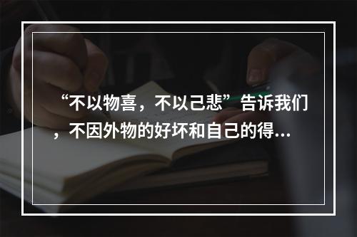 “不以物喜，不以己悲”告诉我们，不因外物的好坏和自己的得失而