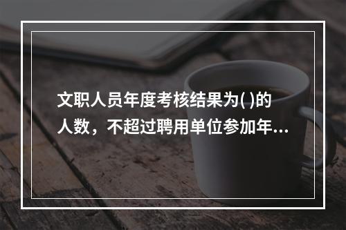 文职人员年度考核结果为( )的人数，不超过聘用单位参加年度考