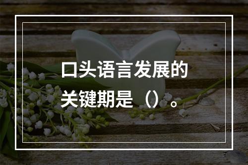 口头语言发展的关键期是（）。