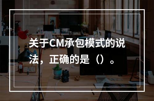 关于CM承包模式的说法，正确的是（）。