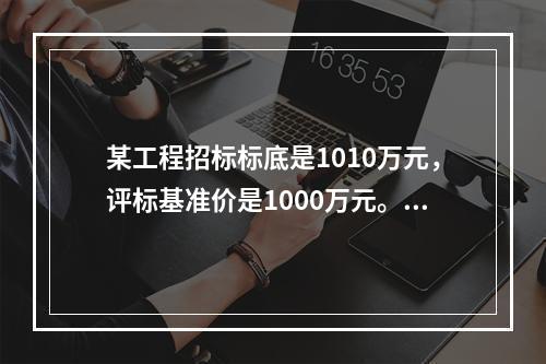 某工程招标标底是1010万元，评标基准价是1000万元。其中