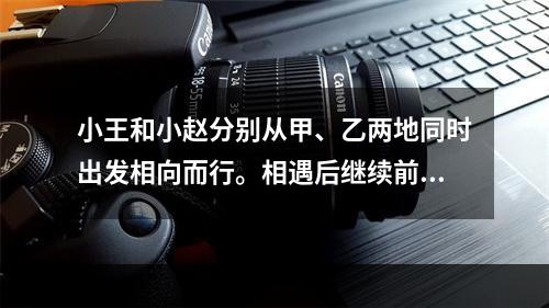 小王和小赵分别从甲、乙两地同时出发相向而行。相遇后继续前行，