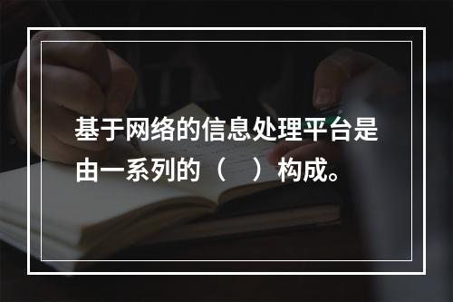 基于网络的信息处理平台是由一系列的（　）构成。