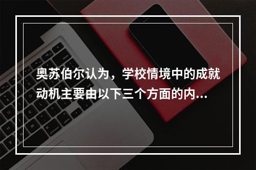 奥苏伯尔认为，学校情境中的成就动机主要由以下三个方面的内驱力