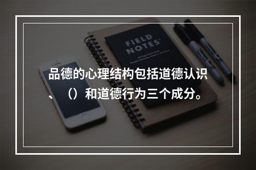 品德的心理结构包括道德认识、（）和道德行为三个成分。