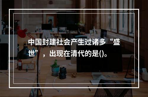 中国封建社会产生过诸多“盛世”，出现在清代的是()。