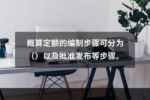 概算定额的编制步骤可分为（）以及批准发布等步骤。