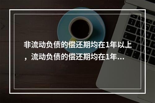 非流动负债的偿还期均在1年以上，流动负债的偿还期均在1年以内