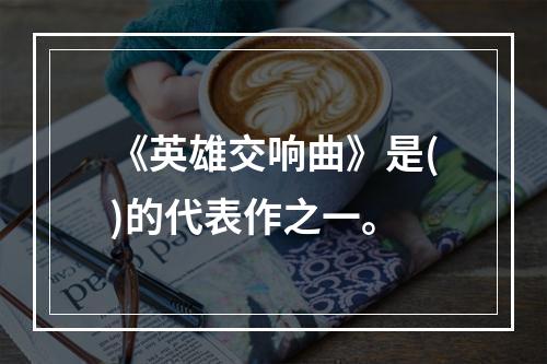 《英雄交响曲》是()的代表作之一。