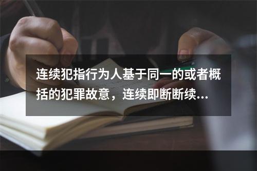 连续犯指行为人基于同一的或者概括的犯罪故意，连续即断断续续地