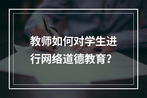 教师如何对学生进行网络道德教育？