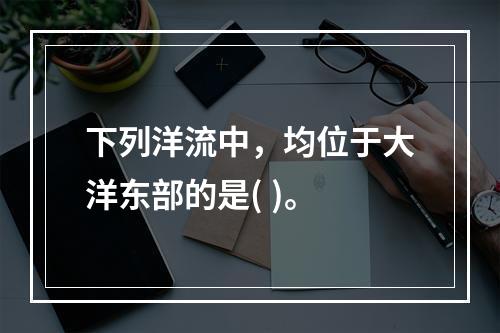 下列洋流中，均位于大洋东部的是( )。