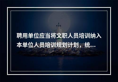 聘用单位应当将文职人员培训纳入本单位人员培训规划计划，统一组