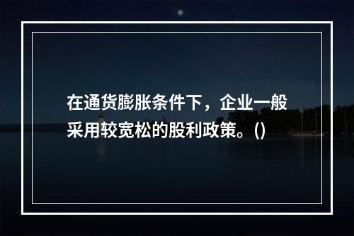 在通货膨胀条件下，企业一般采用较宽松的股利政策。()