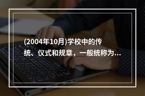 (2004年10月)学校中的传统、仪式和规章，一般统称为（）