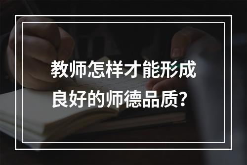 教师怎样才能形成良好的师德品质？