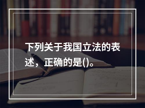 下列关于我国立法的表述，正确的是()。