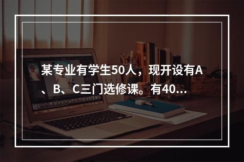 某专业有学生50人，现开设有A、B、C三门选修课。有40人选