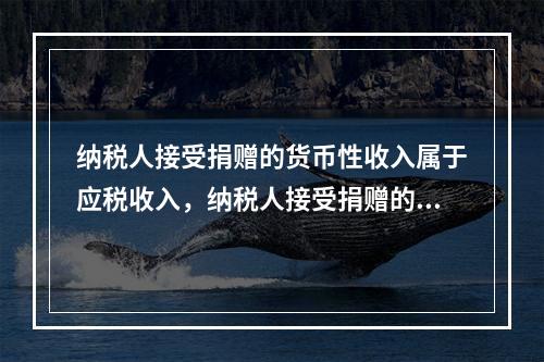 纳税人接受捐赠的货币性收入属于应税收入，纳税人接受捐赠的非货