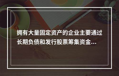 拥有大量固定资产的企业主要通过长期负债和发行股票筹集资金。(