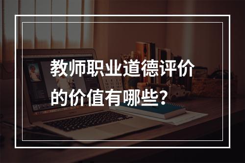 教师职业道德评价的价值有哪些？