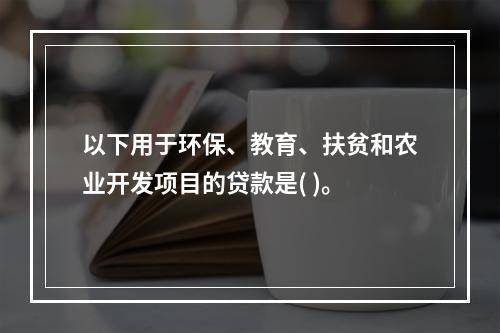 以下用于环保、教育、扶贫和农业开发项目的贷款是( )。