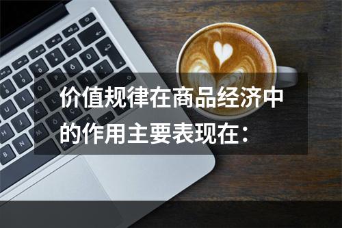 价值规律在商品经济中的作用主要表现在：