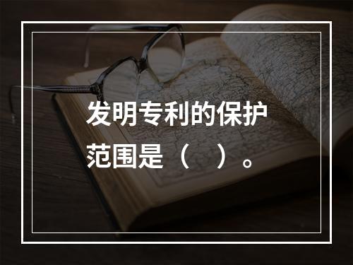 发明专利的保护范围是（　）。