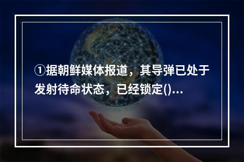 ①据朝鲜媒体报道，其导弹已处于发射待命状态，已经锁定()的目