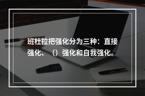 班杜拉把强化分为三种：直接强化、（）强化和自我强化。