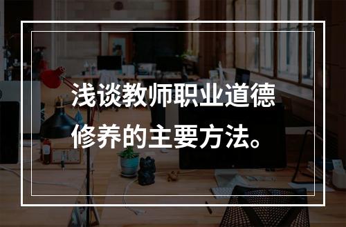 浅谈教师职业道德修养的主要方法。