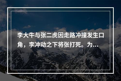 李大牛与张二虎因走路冲撞发生口角，李冲动之下将张打死。为此，