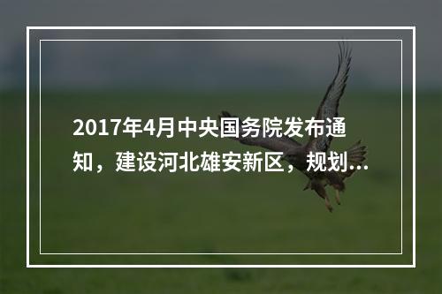 2017年4月中央国务院发布通知，建设河北雄安新区，规划河北