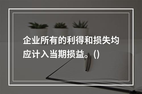 企业所有的利得和损失均应计入当期损益。()