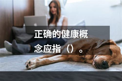 正确的健康概念应指（）。