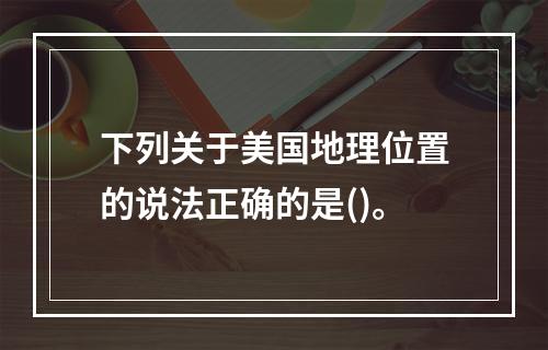 下列关于美国地理位置的说法正确的是()。