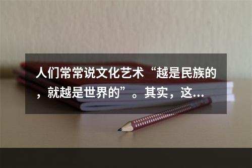 人们常常说文化艺术“越是民族的，就越是世界的”。其实，这种说