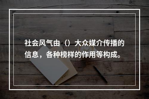 社会风气由（）大众媒介传播的信息，各种榜样的作用等构成。