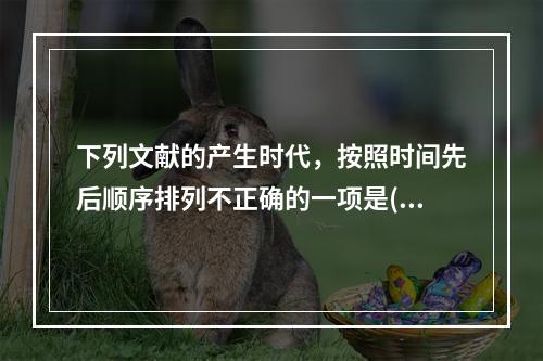 下列文献的产生时代，按照时间先后顺序排列不正确的一项是()。