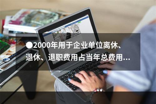 ●2000年用于企业单位离休、退休、退职费用占当年总费用的比