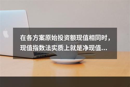 在各方案原始投资额现值相同时，现值指数法实质上就是净现值法。