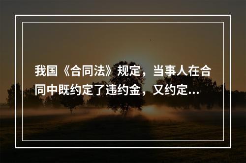 我国《合同法》规定，当事人在合同中既约定了违约金，又约定了定