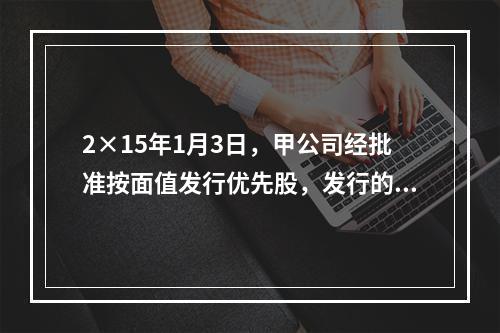 2×15年1月3日，甲公司经批准按面值发行优先股，发行的票面