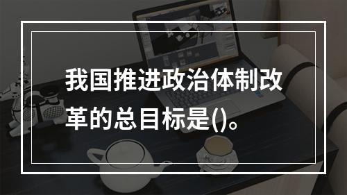 我国推进政治体制改革的总目标是()。