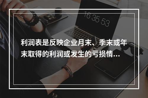 利润表是反映企业月末、季末或年末取得的利润或发生的亏损情况的