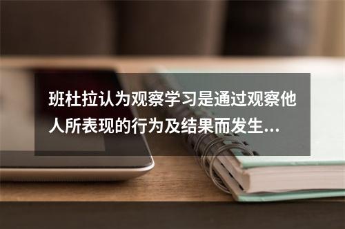 班杜拉认为观察学习是通过观察他人所表现的行为及结果而发生的（